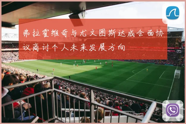 弗拉霍维奇与尤文图斯达成会面协议商讨个人未来发展方向