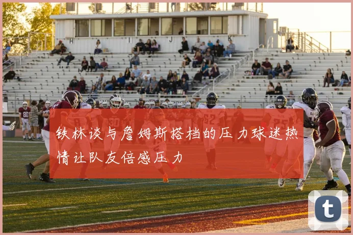 铁林谈与詹姆斯搭档的压力球迷热情让队友倍感压力