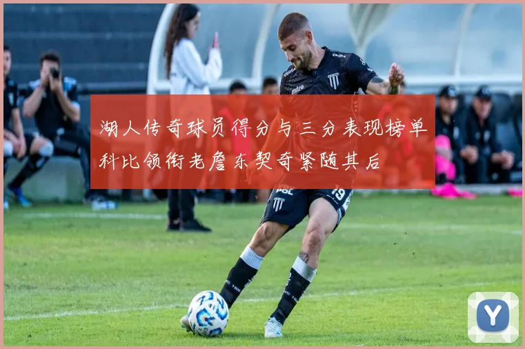 湖人传奇球员得分与三分表现榜单科比领衔老詹东契奇紧随其后
