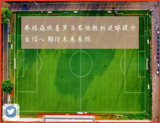 弗格森欣喜罗马客场胜利进球提升自信心期待未来表现