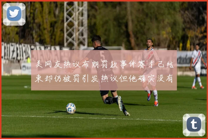 美网友热议布朗罚款事件赛季已结束却仍被罚引发热议但他确实没有说谎