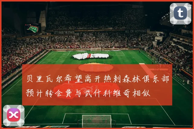 贝里瓦尔希望离开热刺森林俱乐部预计转会费与武什科维奇相似