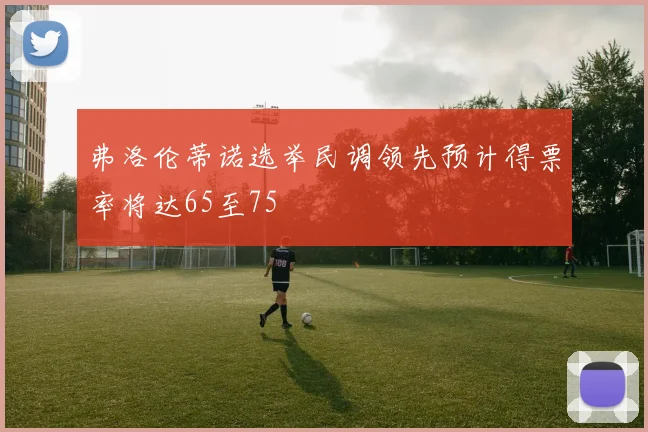 弗洛伦蒂诺选举民调领先预计得票率将达65至75