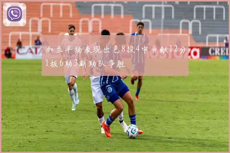 加兰半场表现出色8投4中贡献12分1板6助3断助队争胜