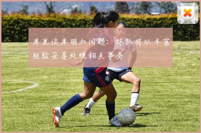 库里谈库明加问题：球队将以丰富经验妥善处理相关事务