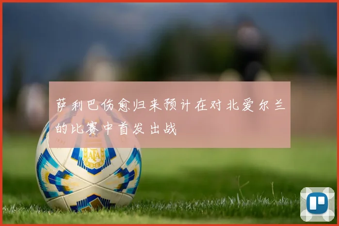 萨利巴伤愈归来预计在对北爱尔兰的比赛中首发出战