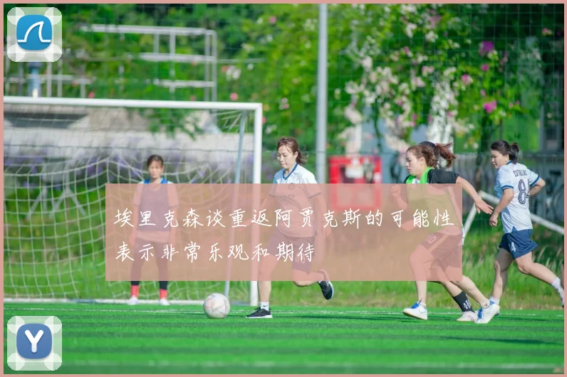 埃里克森谈重返阿贾克斯的可能性表示非常乐观和期待