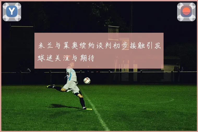 米兰与莱奥续约谈判初步接触引发球迷关注与期待