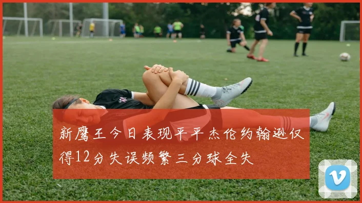 新鹰王今日表现平平杰伦约翰逊仅得12分失误频繁三分球全失