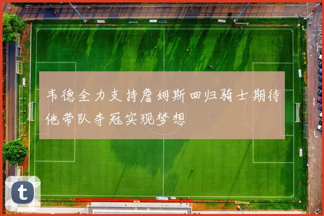 韦德全力支持詹姆斯回归骑士期待他带队夺冠实现梦想