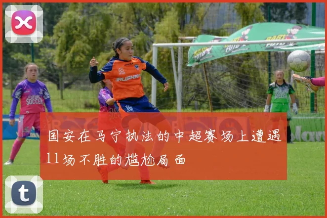 国安在马宁执法的中超赛场上遭遇11场不胜的尴尬局面