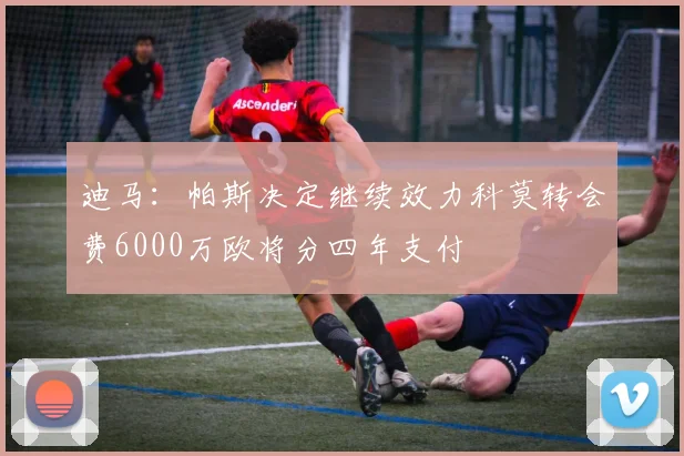 迪马：帕斯决定继续效力科莫转会费6000万欧将分四年支付