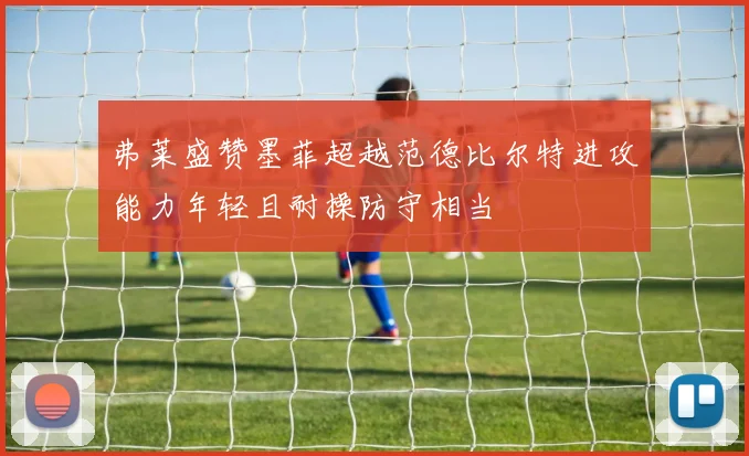弗莱盛赞墨菲超越范德比尔特进攻能力年轻且耐操防守相当
