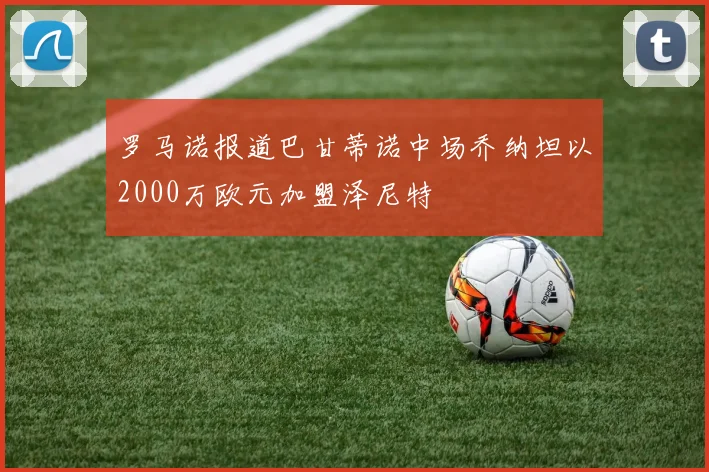 罗马诺报道巴甘蒂诺中场乔纳坦以2000万欧元加盟泽尼特