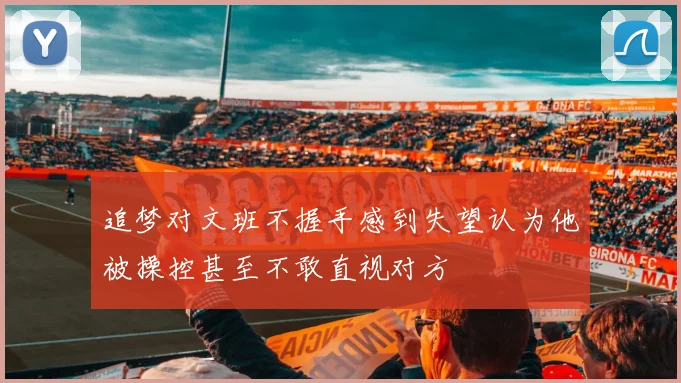 追梦对文班不握手感到失望认为他被操控甚至不敢直视对方