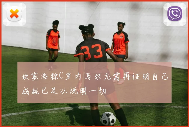 坎塞洛称C罗内马尔无需再证明自己成就已足以说明一切