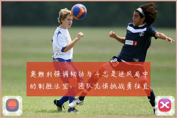 奥赖利强调韧劲与斗志是逆风局中的制胜法宝，团队无惧挑战勇往直前