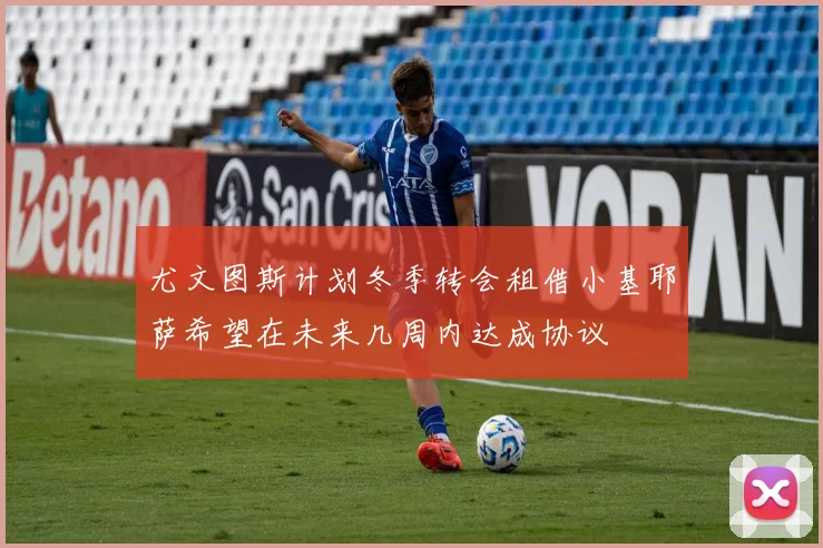尤文图斯计划冬季转会租借小基耶萨希望在未来几周内达成协议