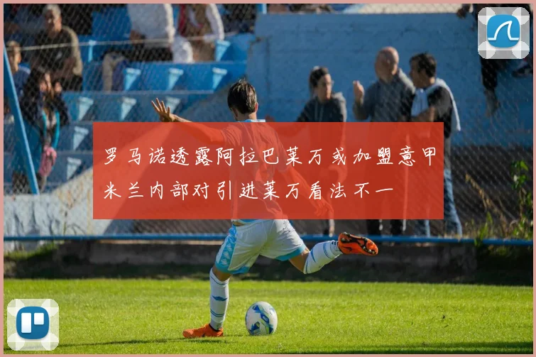 罗马诺透露阿拉巴莱万或加盟意甲米兰内部对引进莱万看法不一