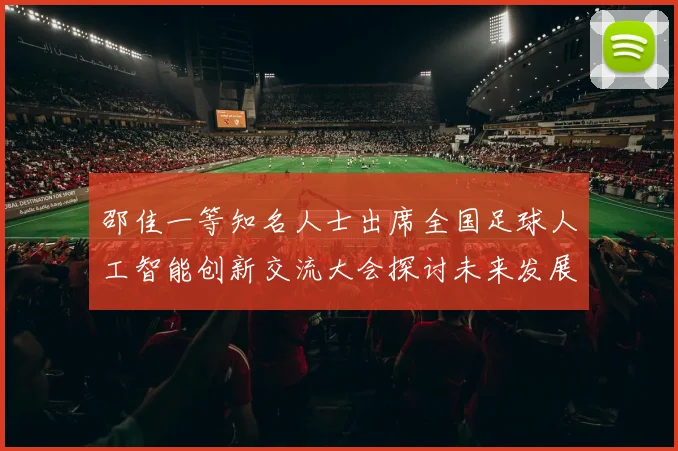 邵佳一等知名人士出席全国足球人工智能创新交流大会探讨未来发展方向