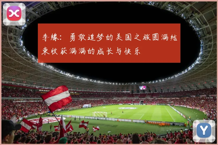 李缘：勇敢追梦的美国之旅圆满结束收获满满的成长与快乐