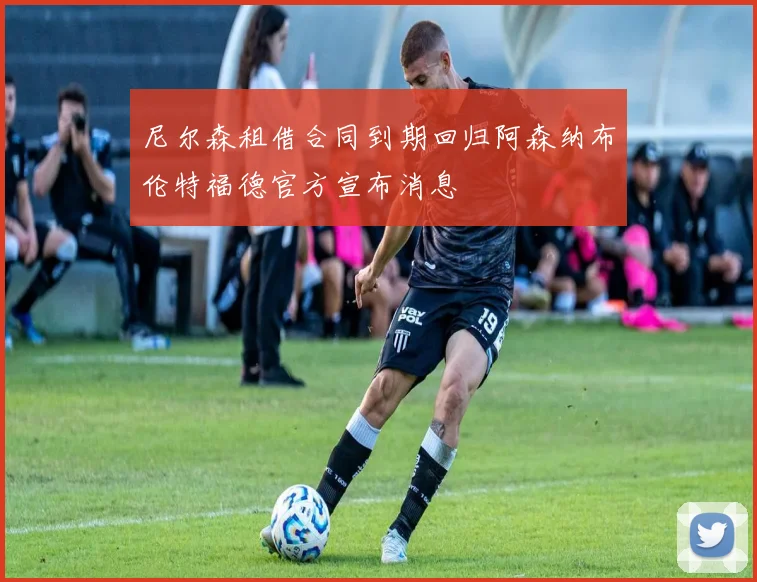 尼尔森租借合同到期回归阿森纳布伦特福德官方宣布消息