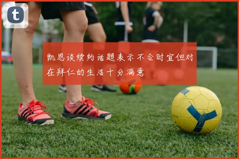 凯恩谈续约话题表示不合时宜但对在拜仁的生活十分满意