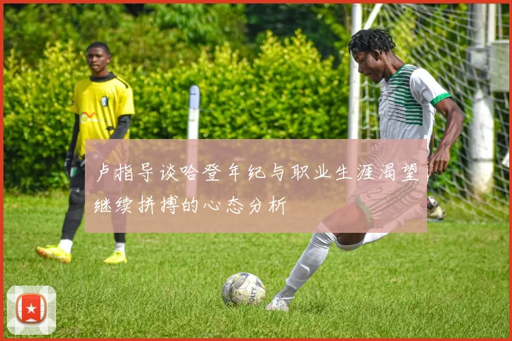 卢指导谈哈登年纪与职业生涯渴望继续拼搏的心态分析