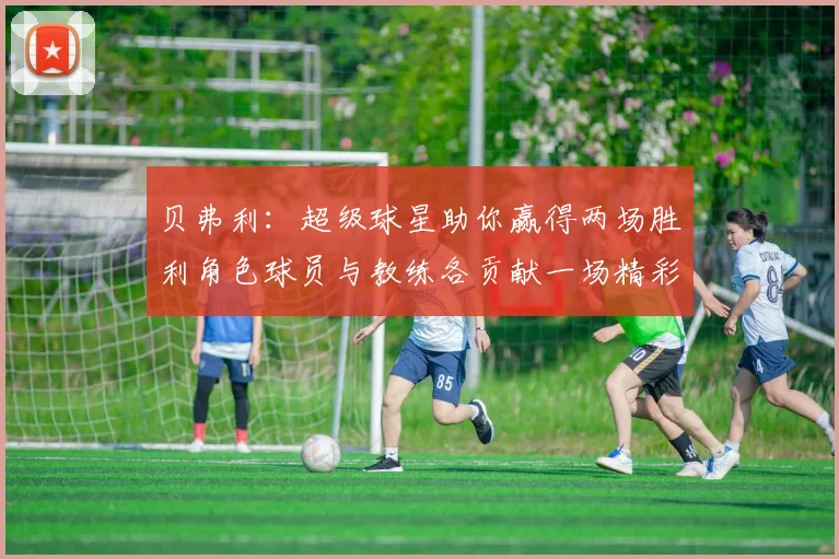 贝弗利：超级球星助你赢得两场胜利角色球员与教练各贡献一场精彩表现