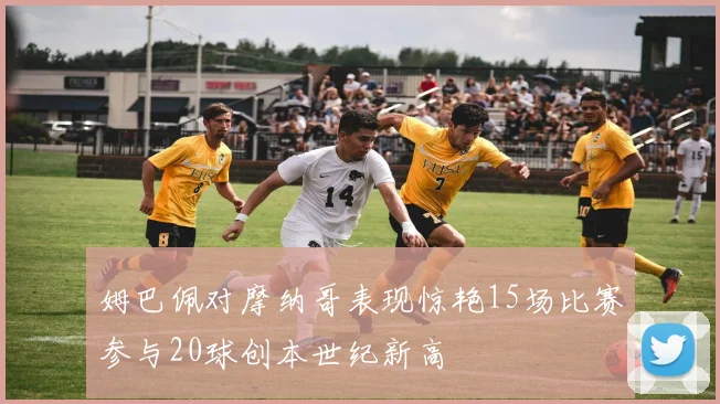 姆巴佩对摩纳哥表现惊艳15场比赛参与20球创本世纪新高