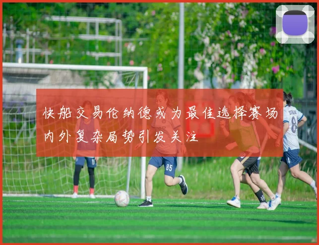 快船交易伦纳德或为最佳选择赛场内外复杂局势引发关注