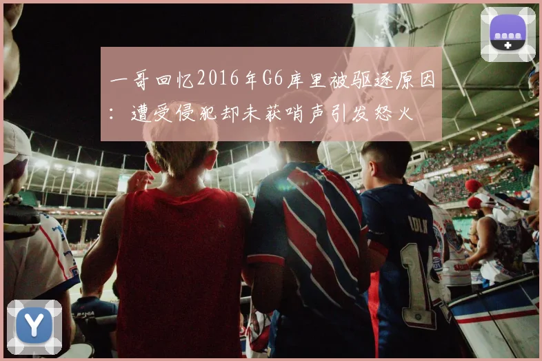 一哥回忆2016年G6库里被驱逐原因：遭受侵犯却未获哨声引发怒火