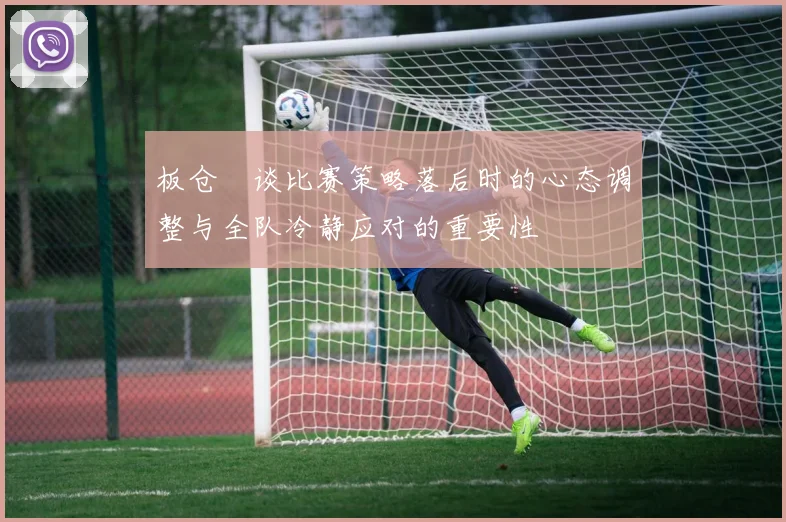 板仓滉谈比赛策略落后时的心态调整与全队冷静应对的重要性