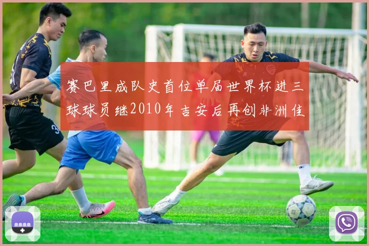 赛巴里成队史首位单届世界杯进三球球员继2010年吉安后再创非洲佳绩