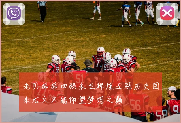 老贝弟弟回顾米兰辉煌五冠历史国米尤文只能仰望梦想之巅