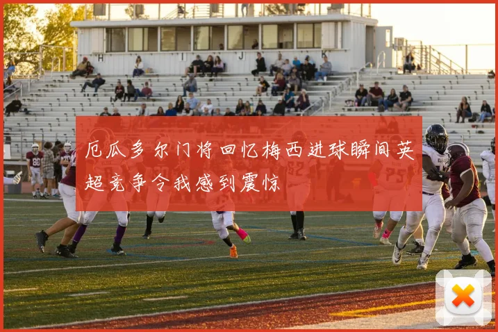 厄瓜多尔门将回忆梅西进球瞬间英超竞争令我感到震惊