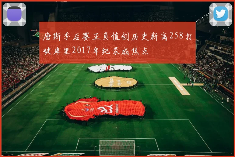 唐斯季后赛正负值创历史新高258打破库里2017年纪录成焦点
