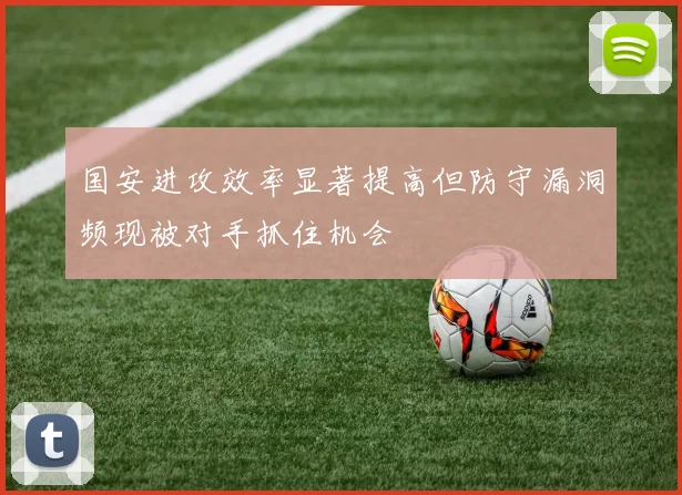 国安进攻效率显著提高但防守漏洞频现被对手抓住机会