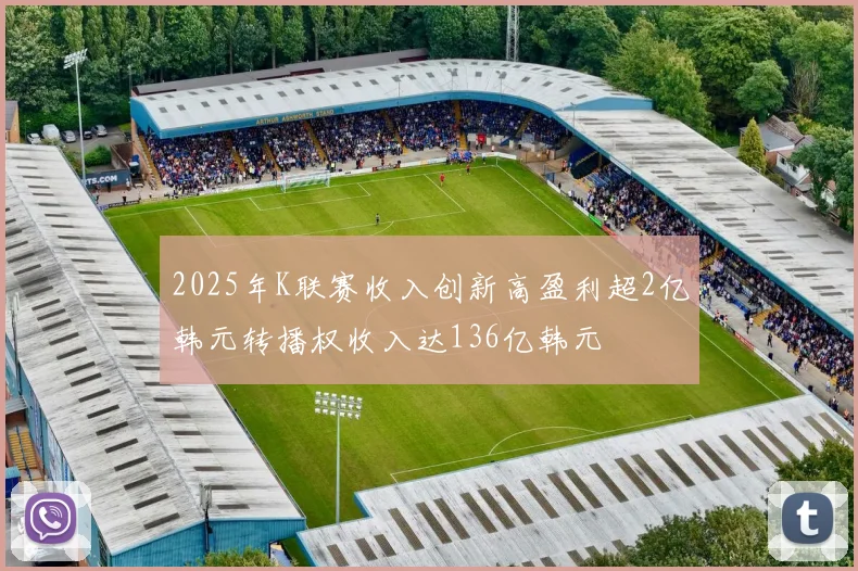 2025年K联赛收入创新高盈利超2亿韩元转播权收入达136亿韩元