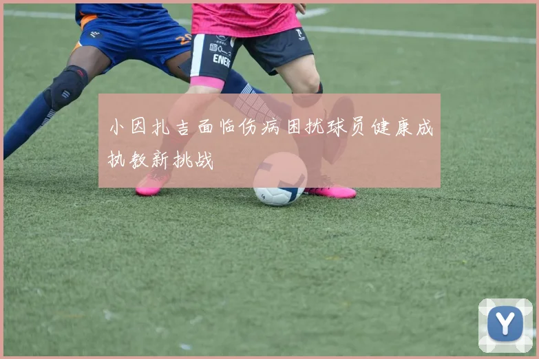 小因扎吉面临伤病困扰球员健康成执教新挑战