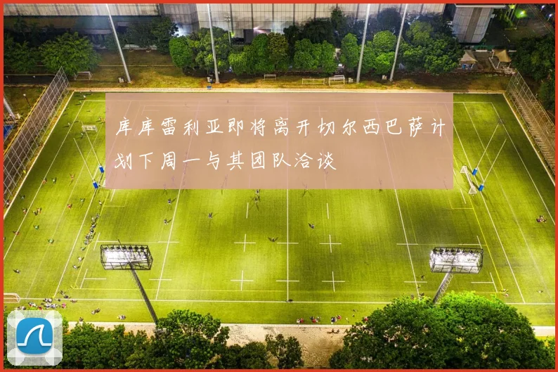 库库雷利亚即将离开切尔西巴萨计划下周一与其团队洽谈